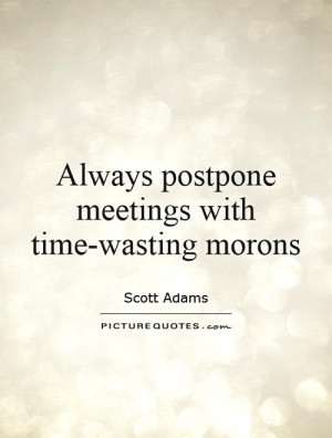 Always postpone meetings with time-wasting morons Picture Quote #1