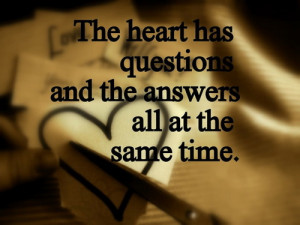 The heart has questions and the answers all at the same time ...