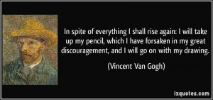 ... discouragement, and I will go on with my drawing. - Vincent Van Gogh