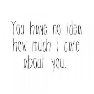 You have no idea how much i care about you