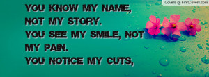 You know my name, not my story.You see my smile, not my pain.You ...