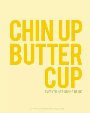 Chin up buttercup. Everything's gonna be okay.