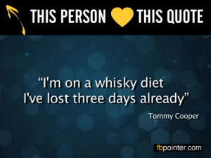 Tommy Cooper 'I'm on a whisky diet. I've lost three days already.'