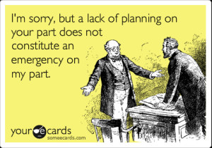 lack of planning on your part does not constitute an emergency on my ...