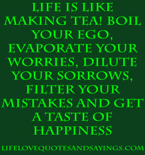 Life is like making tea ~ Boil your Ego, Evaporate your Worries ...