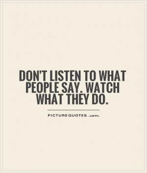 Don't listen to what people say. Watch what they do. Picture Quote #1