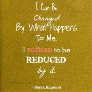can be changed by what happens to me. I refused to be reduced by it ...