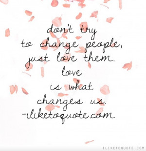 Don't try to change people, just love them. Love is what changes us