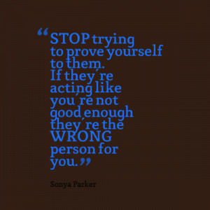 STOP trying to prove yourself to them. If they're acting like you're ...