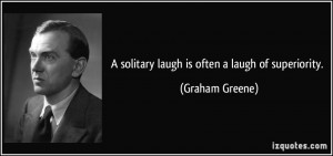 solitary laugh is often a laugh of superiority. - Graham Greene
