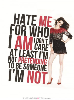 Hate me for who I am. I don't care, at least i'm not pretending to be ...