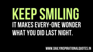 Keep smiling it makes every one wonder what you did last night ...