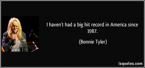 haven't had a big hit record in America since 1987. - Bonnie Tyler