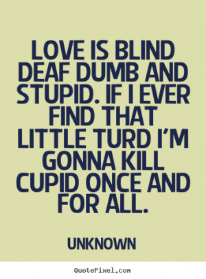 Love quote - Love is blind deaf dumb and stupid. if i ever find that ...