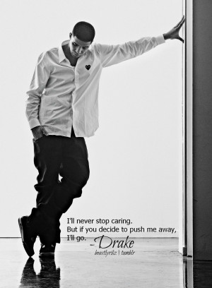 ... never stop caring. But if you decide to push me away, I’ll go.-Drake