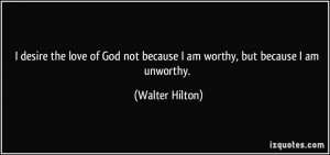 ... not because I am worthy, but because I am unworthy. - Walter Hilton