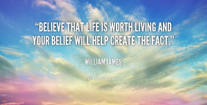 Believe that life is worth living and your belief will help create the ...