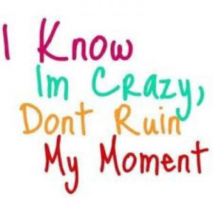 know I'm crazy...