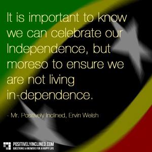 ... Independence, but moreso to ensure we are not living in-dependence