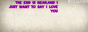 the end is near , Pictures , and i just want to say i love you ...