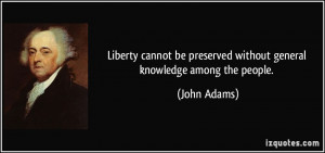 ... be preserved without general knowledge among the people. - John Adams