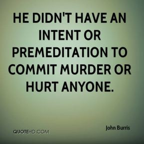 He didn't have an intent or premeditation to commit murder or hurt ...