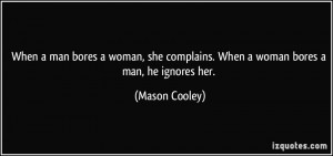 ... complains. When a woman bores a man, he ignores her. - Mason Cooley