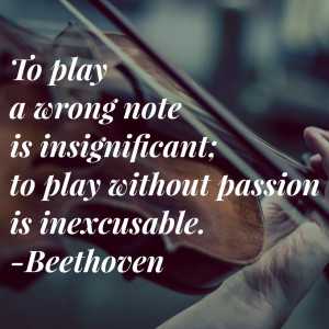 ... is insignificant; to play without passion is inexcusable. - Beethoven