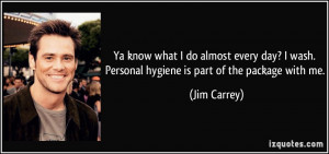 ... wash. Personal hygiene is part of the package with me. - Jim Carrey