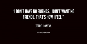 don't have no friends. I don't want no friends. That's how I feel ...