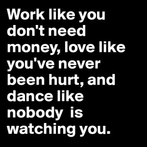 Work like you don't need money, love like you've never been hurt, and ...