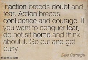 Inaction breeds doubt and fear. Action breeds confidence and courage.