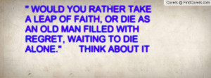 ... DIE AS AN OLD MAN FILLED WITH REGRET, WAITING TO DIE ALONE.'' THINK