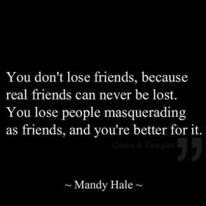 You don't lose friends because real friends can never be lost. You ...