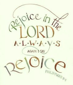 Rejoice in the Lord always; again I say rejoice