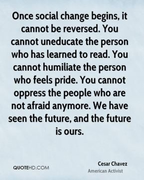 Cesar Chavez - Once social change begins, it cannot be reversed. You ...