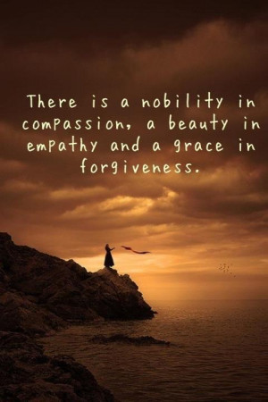 Compassion, Empathy and Forgiveness they all go together and if you ...