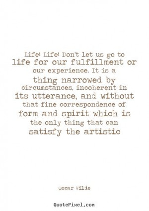 Life! life! don't let us go to life for our fulfillment or our ...