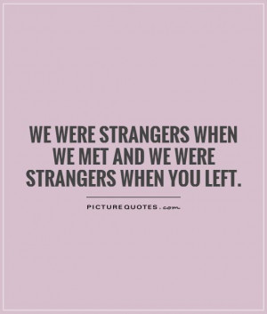 We were strangers when we met and we were strangers when you left ...