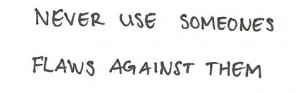 Never use someones flaws against them.