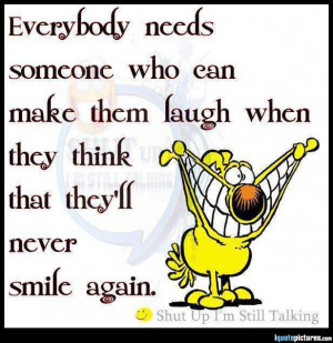 Everybody needs someone who can make them laugh when they think that ...