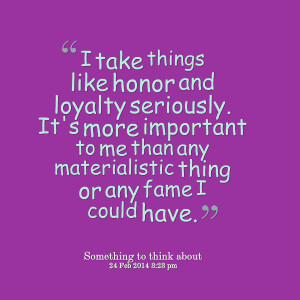 take things like honor and loyalty seriously it's more important to me ...