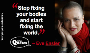 Stop fixing your bodies and start fixing the world.” ~ Eve Ensler # ...