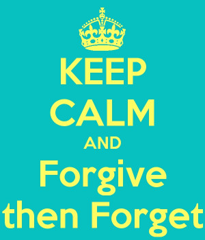 Keep Calm and Forgive then Forget.