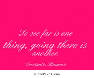 Constantin Brancusi picture quotes - To see far is one thing, going ...