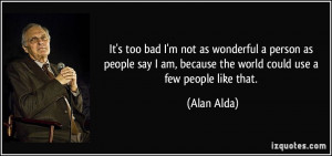 It's too bad I'm not as wonderful a person as people say I am, because ...