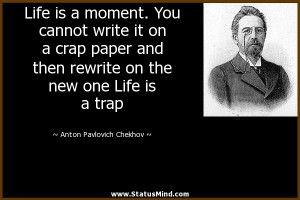 Life is a moment. You cannot write it on a crap paper and then rewrite ...