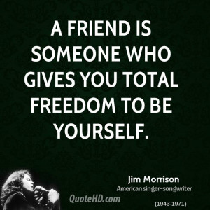 friend is someone who gives you total freedom to be yourself.