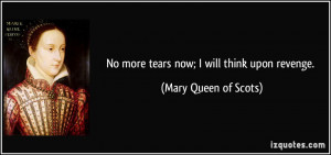 No more tears now; I will think upon revenge. - Mary Queen of Scots