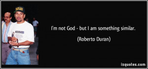 not God - but I am something similar. - Roberto Duran